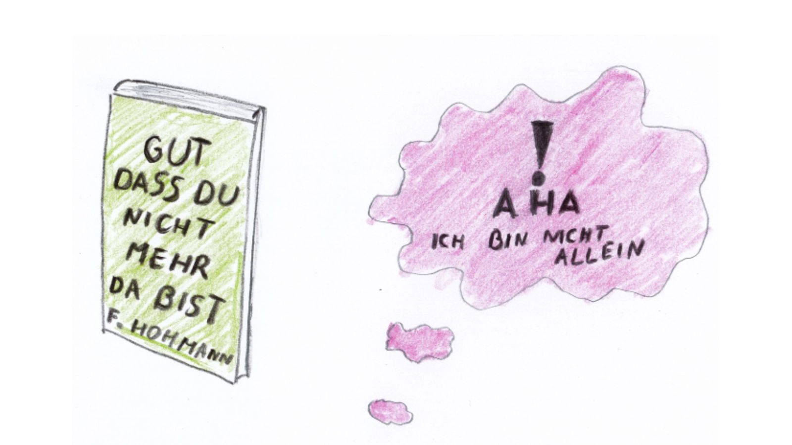 Zeichung von deinem Buch wo drauf steht: Gut das du nicht mehr da bist und rechts daneben eine Gedankenblase in der steht: "Aha, ich bin nicht alleine"